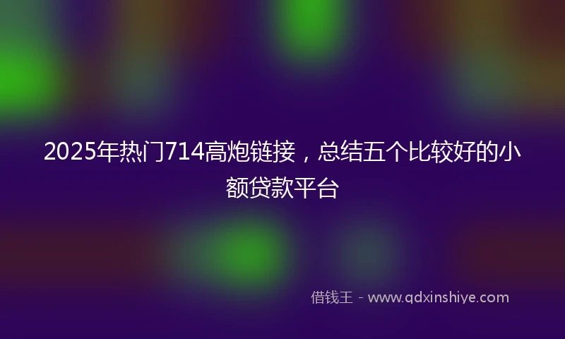 2025年热门714高炮链接,总结五个比较好的小额贷款平台