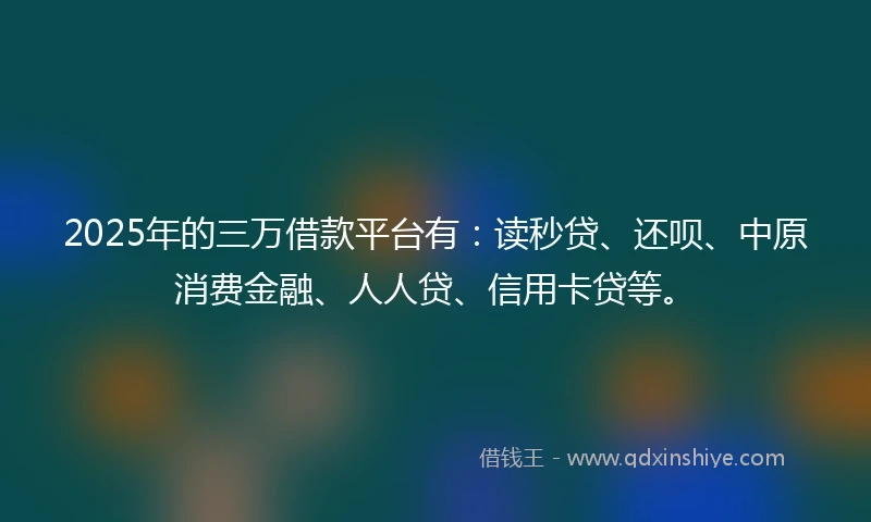 2025年的三万借款平台有：读秒贷、还呗、中原消费金融、人人贷、信用卡贷等。