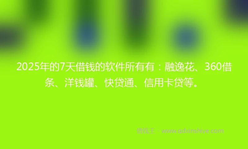 2025年的7天借钱的软件所有有：融逸花、360借条、洋钱罐、快贷通、信用卡贷等。