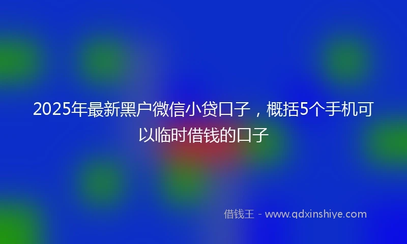 2025年最新黑户微信小贷口子，概括5个手机可以临时借钱的口子