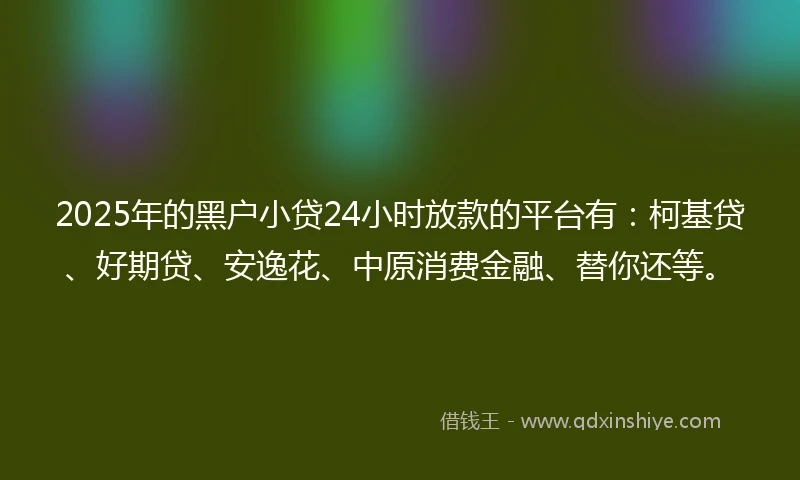 2025年的黑户小贷24小时放款的平台有：柯基贷、好期贷、安逸花、中原消费金融、替你还等。