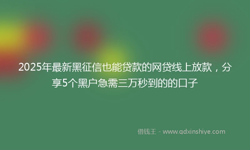 2025年最新黑征信也能贷款的网贷线上放款，分享5个黑户急需三万秒到的的口子