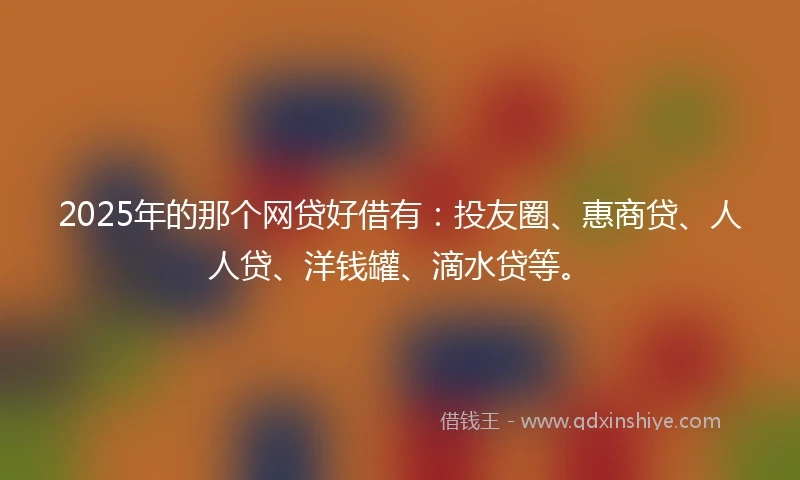 2025年的那个网贷好借有:投友圈、惠商贷、人人贷、洋钱罐、滴水贷等。