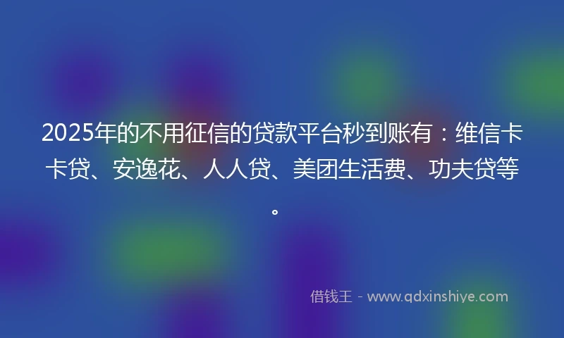2025年的不用征信的贷款平台秒到账有：维信卡卡贷、安逸花、人人贷、美团生活费、功夫贷等。