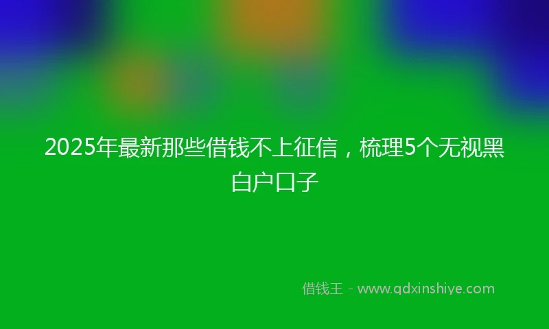 2025年最新那些借钱不上征信，梳理5个无视黑白户口子