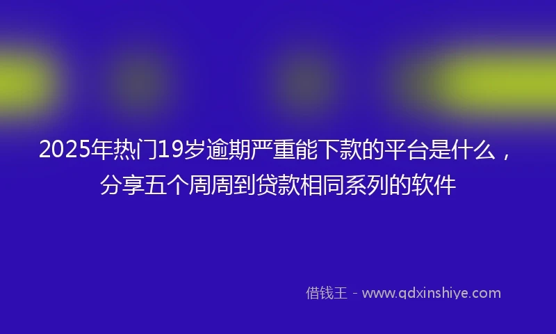 2025年热门19岁逾期严重能下款的平台是什么，分享五个周周到贷款相同系列的软件