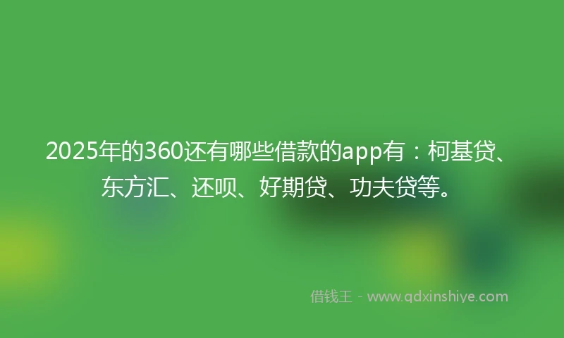 2025年的360还有哪些借款的app有：柯基贷、东方汇、还呗、好期贷、功夫贷等。