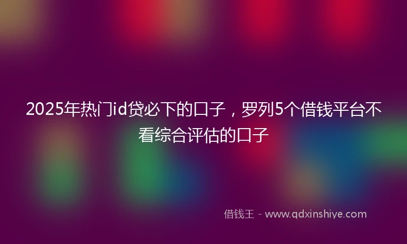 2025年热门id贷必下的口子，罗列5个借钱平台不看综合评估的口子