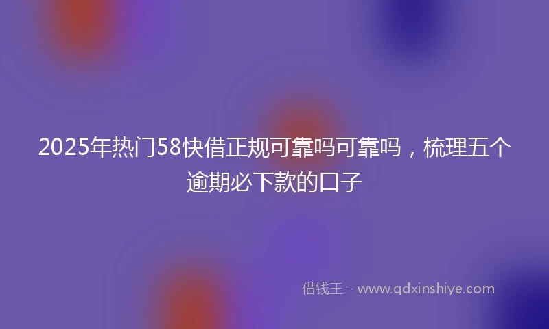2025年热门58快借正规可靠吗可靠吗，梳理五个逾期必下款的口子