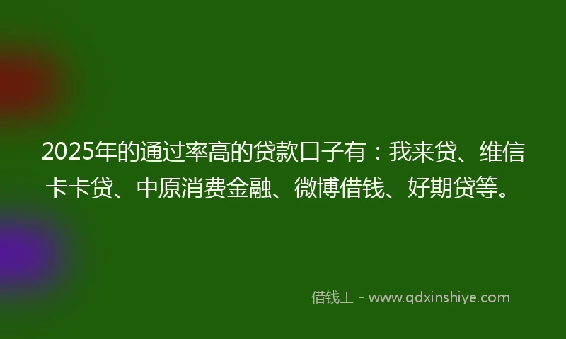 2025年的通过率高的贷款口子有：我来贷、维信卡卡贷、中原消费金融、微博借钱、好期贷等。