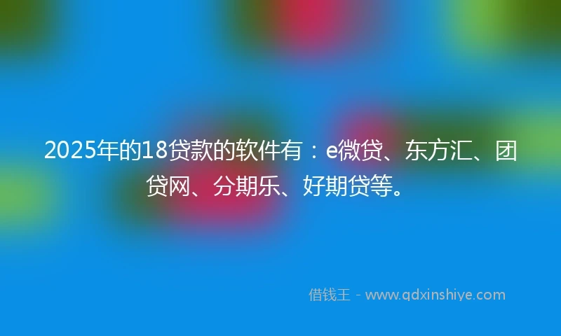 2025年的18贷款的软件有:e微贷、东方汇、团贷网、分期乐、好期贷等。