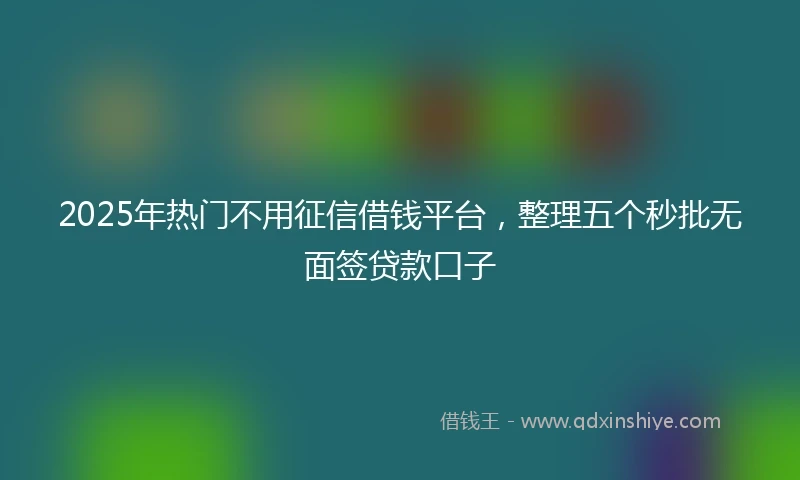 2025年热门不用征信借钱平台，整理五个秒批无面签贷款口子