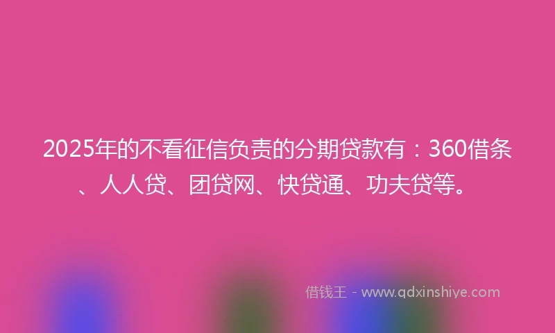 2025年的不看征信负责的分期贷款有:360借条、人人贷、团贷网、快贷通、功夫贷等。