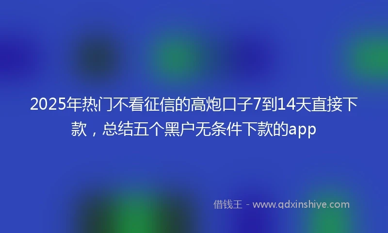 2025年热门不看征信的高炮口子7到14天直接下款，总结五个黑户无条件下款的app