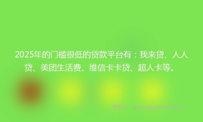 2025年的门槛很低的贷款平台有：我来贷、人人贷、美团生活费、维信卡卡贷、超人卡等。