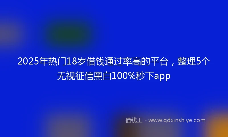 2025年热门18岁借钱通过率高的平台，整理5个无视征信黑白100%秒下app