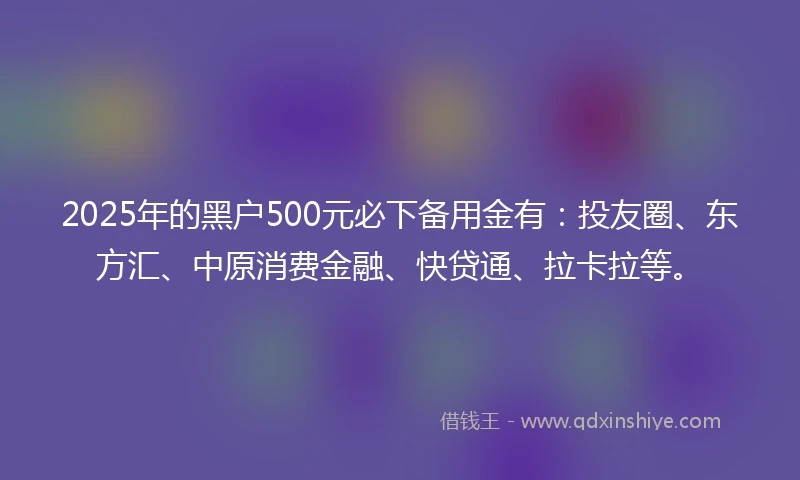 2025年的黑户500元必下备用金有：投友圈、东方汇、中原消费金融、快贷通、拉卡拉等。