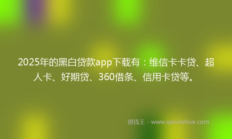 2025年的黑白贷款app下载有：维信卡卡贷、超人卡、好期贷、360借条、信用卡贷等。