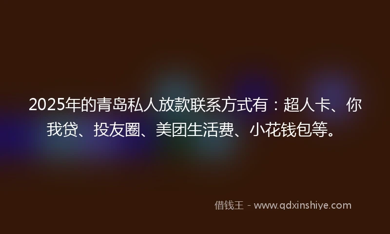 2025年的青岛私人放款联系方式有：超人卡、你我贷、投友圈、美团生活费、小花钱包等。