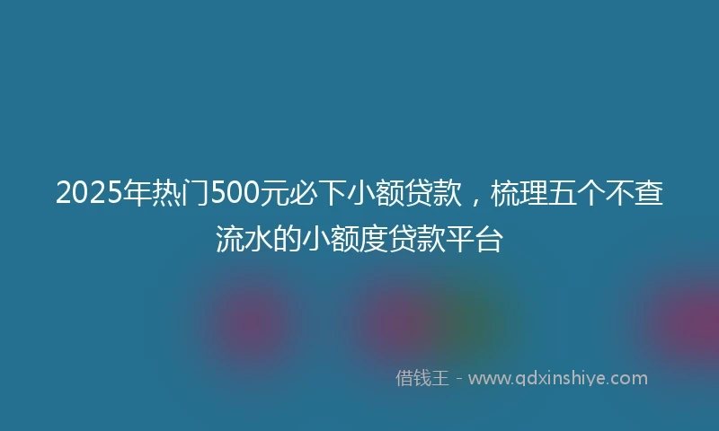2025年热门500元必下小额贷款，梳理五个不查流水的小额度贷款平台