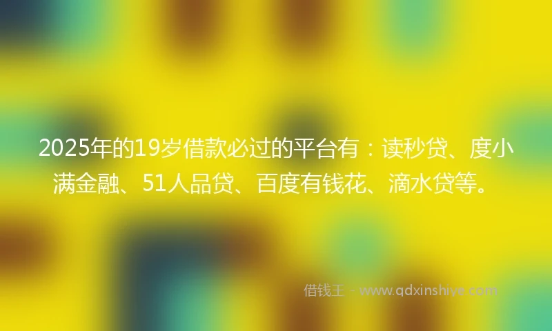 2025年的19岁借款必过的平台有:读秒贷、度小满金融、51人品贷、百度有钱花、滴水贷等。