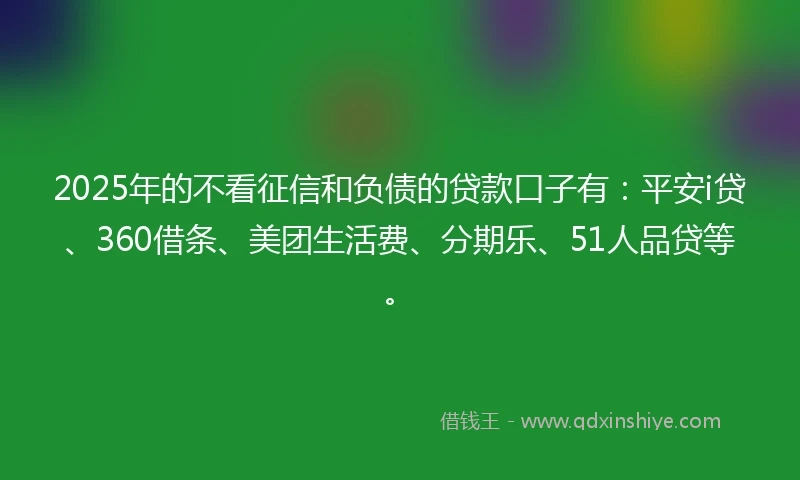 2025年的不看征信和负债的贷款口子有：平安i贷、360借条、美团生活费、分期乐、51人品贷等。