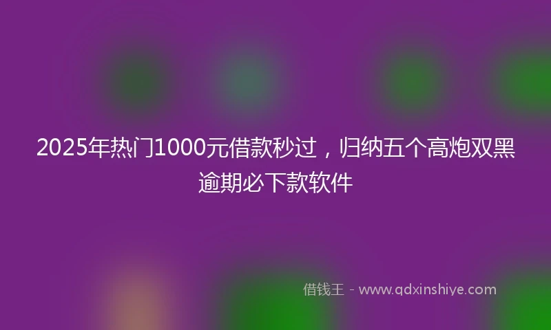 2025年热门1000元借款秒过，归纳五个高炮双黑逾期必下款软件