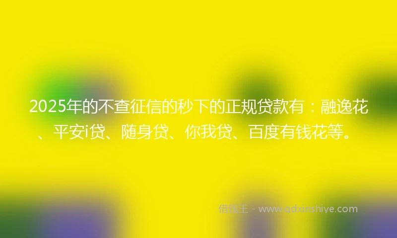 2025年的不查征信的秒下的正规贷款有：融逸花、平安i贷、随身贷、你我贷、百度有钱花等。