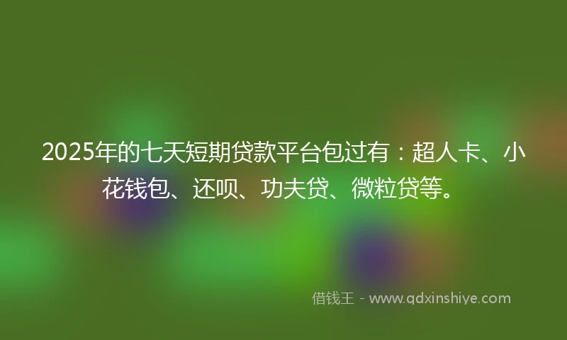 2025年的七天短期贷款平台包过有：超人卡、小花钱包、还呗、功夫贷、微粒贷等。