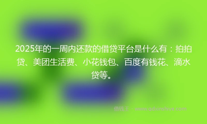 2025年的一周内还款的借贷平台是什么有:拍拍贷、美团生活费、小花钱包、百度有钱花、滴水贷等。