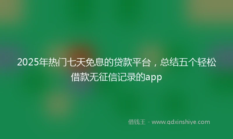 2025年热门七天免息的贷款平台,总结五个轻松借款无征信记录的app