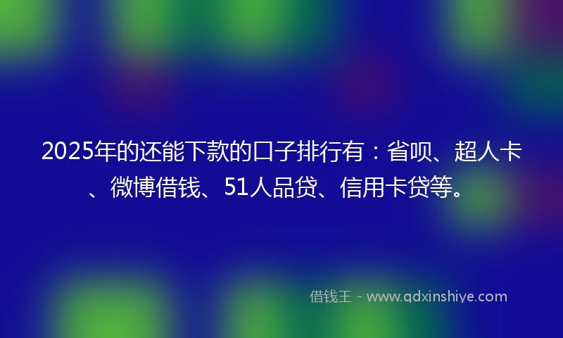 2025年的还能下款的口子排行有：省呗、超人卡、微博借钱、51人品贷、信用卡贷等。