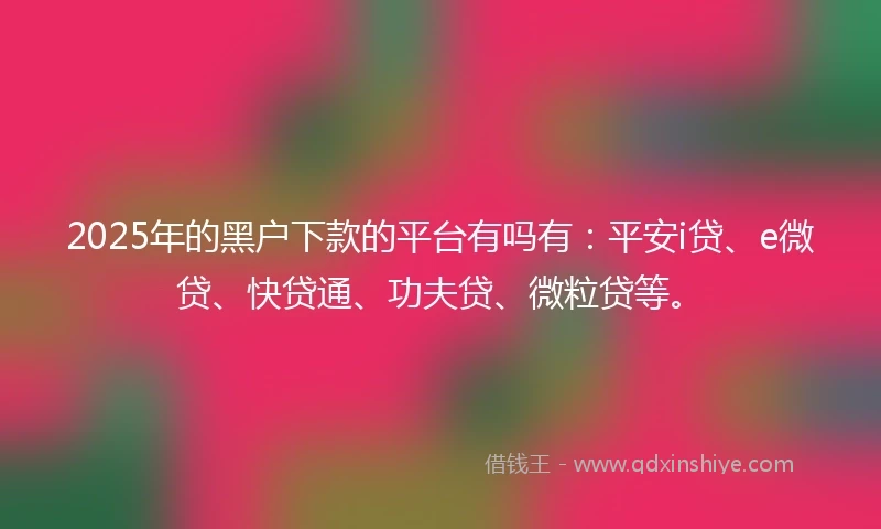 2025年的黑户下款的平台有吗有：平安i贷、e微贷、快贷通、功夫贷、微粒贷等。