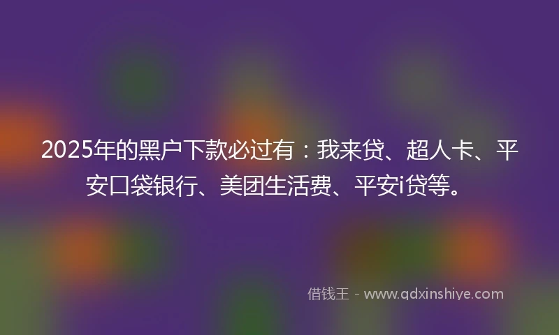 2025年的黑户下款必过有：我来贷、超人卡、平安口袋银行、美团生活费、平安i贷等。