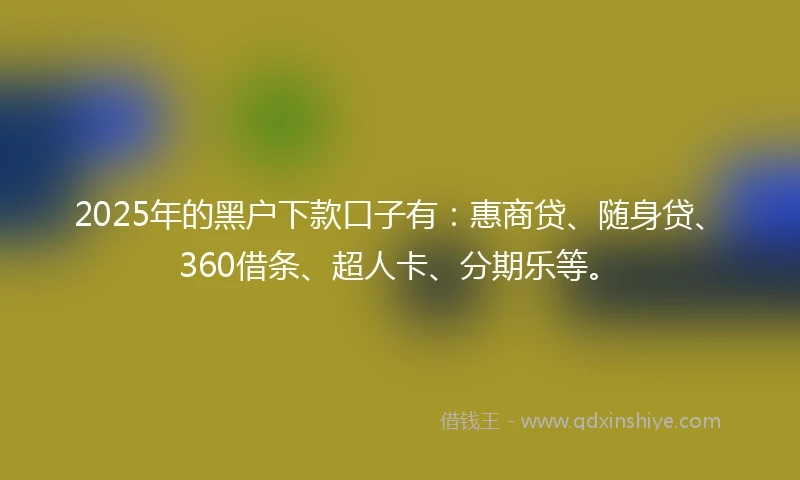 2025年的黑户下款口子有：惠商贷、随身贷、360借条、超人卡、分期乐等。