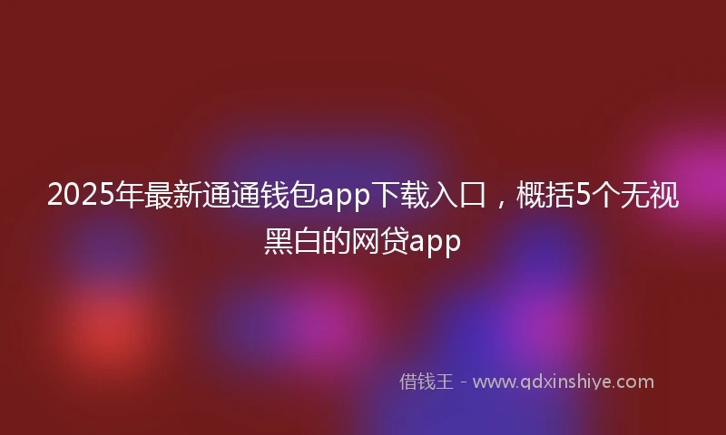 2025年最新通通钱包app下载入口，概括5个无视黑白的网贷app