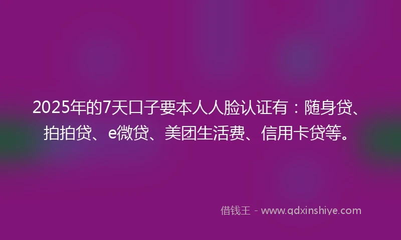 2025年的7天口子要本人人脸认证有:随身贷、拍拍贷、e微贷、美团生活费、信用卡贷等。