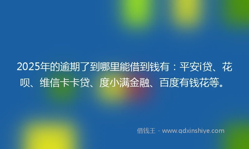 2025年的逾期了到哪里能借到钱有：平安i贷、花呗、维信卡卡贷、度小满金融、百度有钱花等。