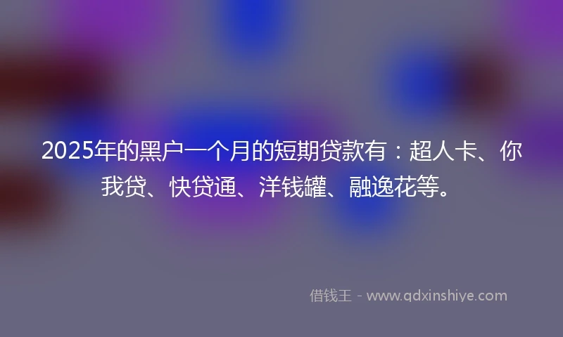 2025年的黑户一个月的短期贷款有：超人卡、你我贷、快贷通、洋钱罐、融逸花等。