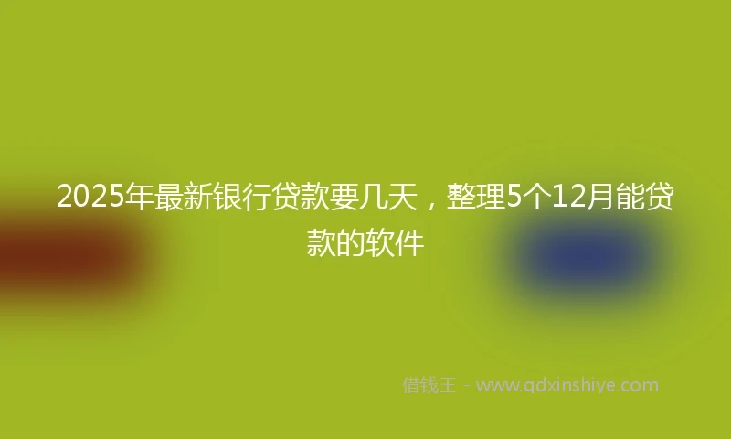 2025年最新银行贷款要几天，整理5个12月能贷款的软件
