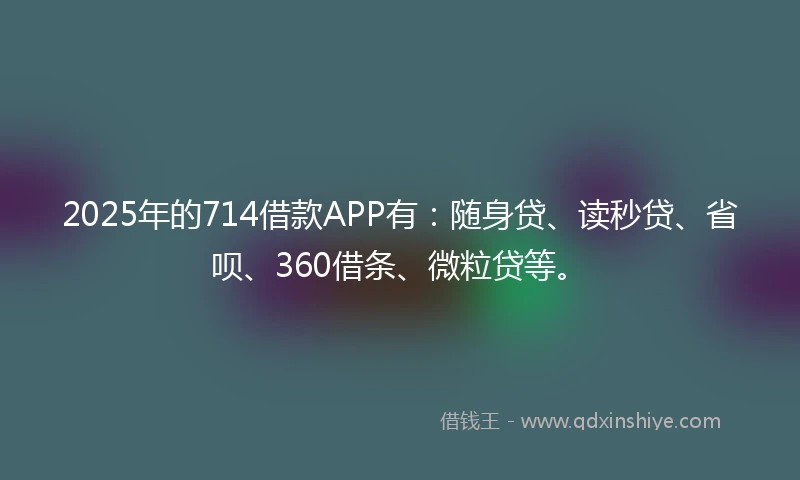 2025年的714借款APP有:随身贷、读秒贷、省呗、360借条、微粒贷等。