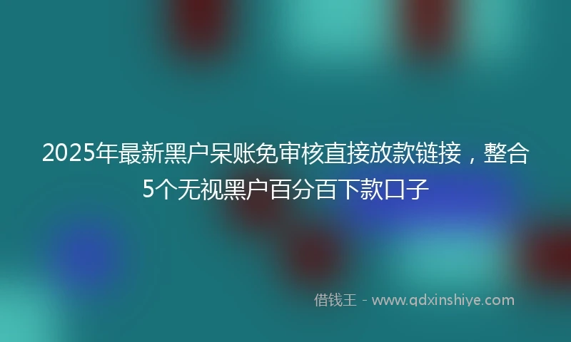 2025年最新黑户呆账免审核直接放款链接,整合5个无视黑户百分百下款口子