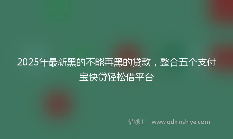 2025年最新黑的不能再黑的贷款，整合五个支付宝快贷轻松借平台