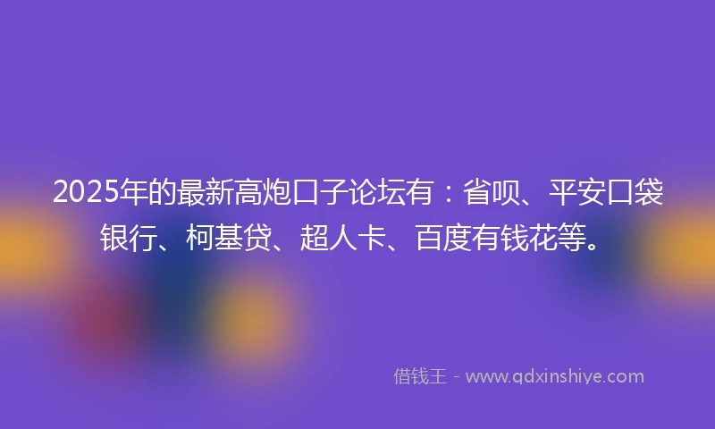 2025年的最新高炮口子论坛有：省呗、平安口袋银行、柯基贷、超人卡、百度有钱花等。
