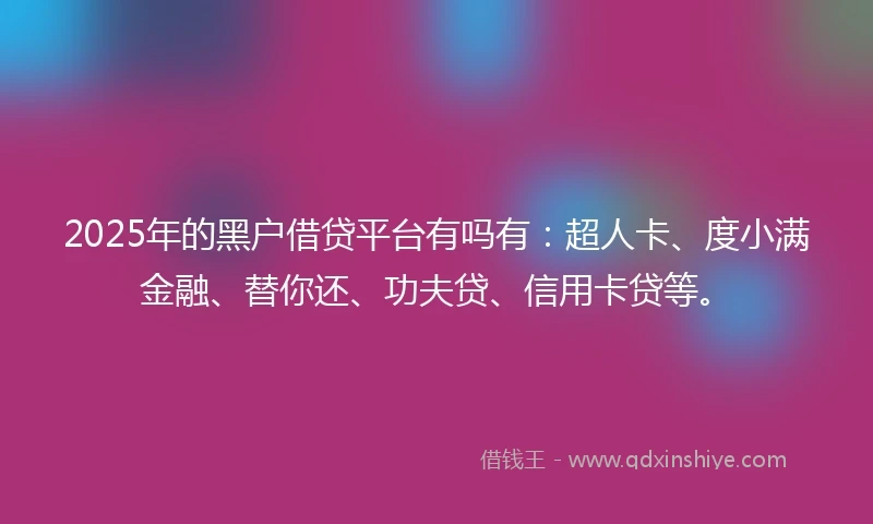 2025年的黑户借贷平台有吗有：超人卡、度小满金融、替你还、功夫贷、信用卡贷等。