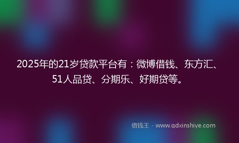2025年的21岁贷款平台有：微博借钱、东方汇、51人品贷、分期乐、好期贷等。