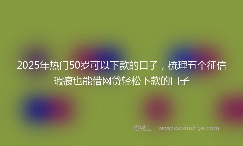 2025年热门50岁可以下款的口子，梳理五个征信瑕疵也能借网贷轻松下款的口子