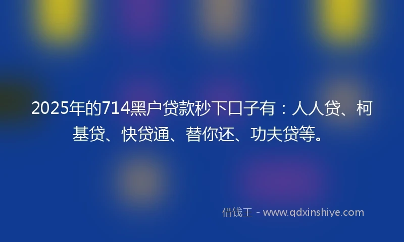 2025年的714黑户贷款秒下口子有：人人贷、柯基贷、快贷通、替你还、功夫贷等。