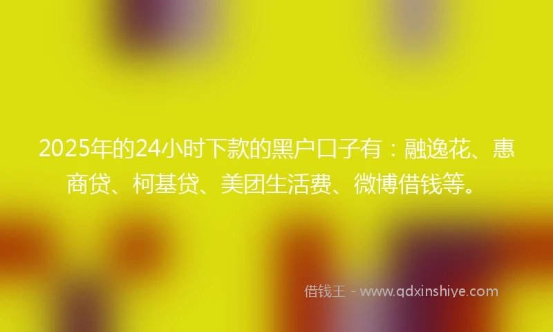 2025年的24小时下款的黑户口子有:融逸花、惠商贷、柯基贷、美团生活费、微博借钱等。