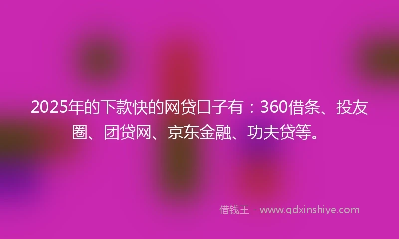 2025年的下款快的网贷口子有：360借条、投友圈、团贷网、京东金融、功夫贷等。